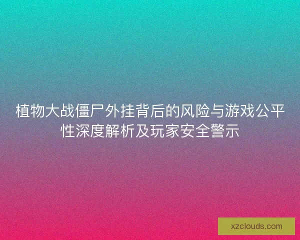 植物大战僵尸外挂背后的风险与游戏公平性深度解析及玩家安全警示