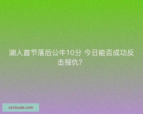 湖人首节落后公牛10分 今日能否成功反击报仇？