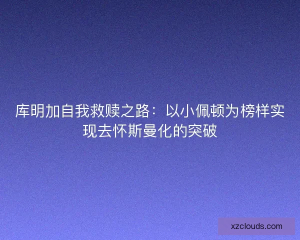 库明加自我救赎之路：以小佩顿为榜样实现去怀斯曼化的突破