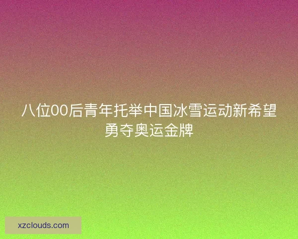 八位00后青年托举中国冰雪运动新希望勇夺奥运金牌