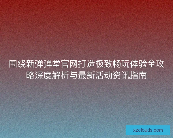 围绕新弹弹堂官网打造极致畅玩体验全攻略深度解析与最新活动资讯指南