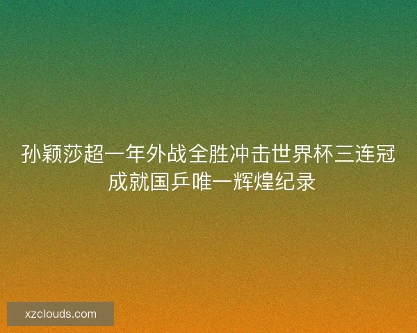孙颖莎超一年外战全胜冲击世界杯三连冠 成就国乒唯一辉煌纪录