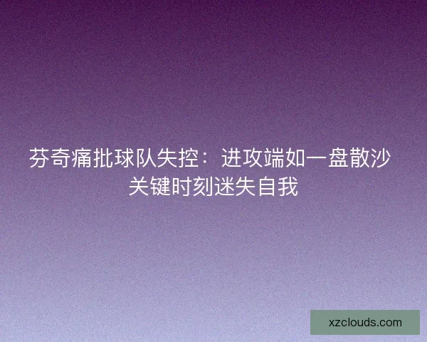 芬奇痛批球队失控：进攻端如一盘散沙 关键时刻迷失自我