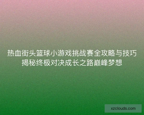 热血街头篮球小游戏挑战赛全攻略与技巧揭秘终极对决成长之路巅峰梦想